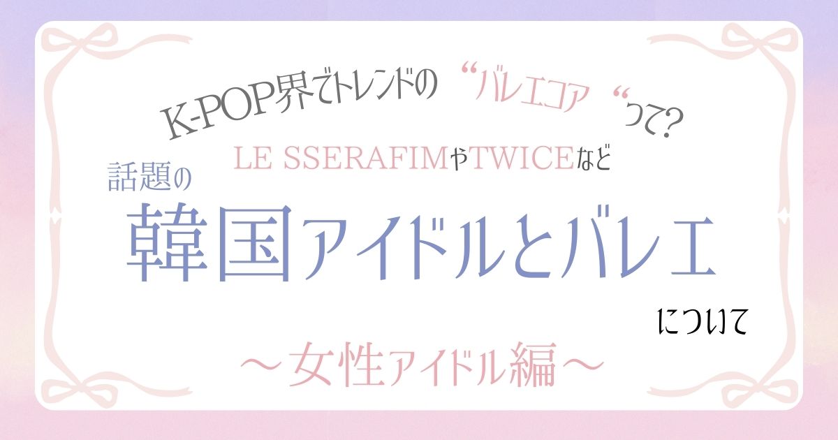 K-POP界やファッション業界でトレンドのバレエコアとは?韓国アイドルとバレエについて〜女性アイドル編〜